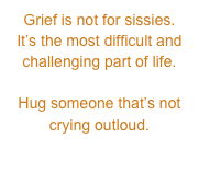 Grief is not for sissies.
It’s the most difficult and challenging part of life.

Hug someone that’s not crying outloud.